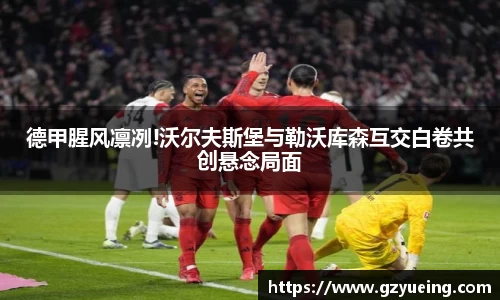 德甲腥风凛冽!沃尔夫斯堡与勒沃库森互交白卷共创悬念局面