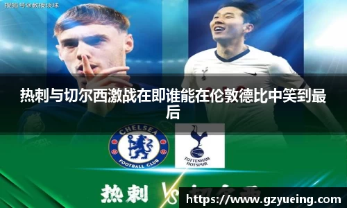 热刺与切尔西激战在即谁能在伦敦德比中笑到最后