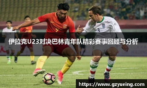伊拉克U23对决巴林青年队精彩赛事回顾与分析