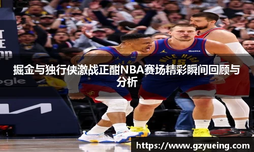 掘金与独行侠激战正酣NBA赛场精彩瞬间回顾与分析